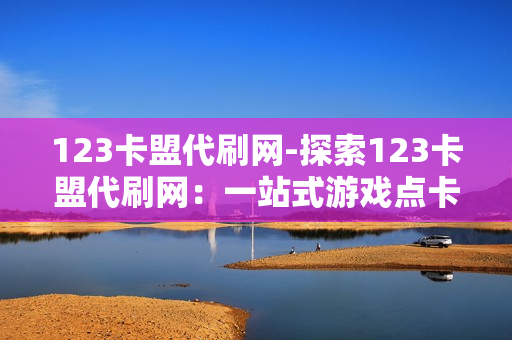 123卡盟代刷网-探索123卡盟代刷网：一站式游戏点卡服务平台深度解析