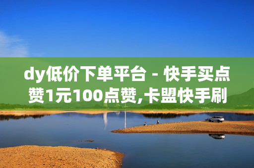 dy低价下单平台 - 快手买点赞1元100点赞,卡盟快手刷播放双击免费 - pubg外免费科技