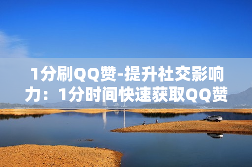 1分刷QQ赞-提升社交影响力：1分时间快速获取QQ赞的策略与技巧揭秘