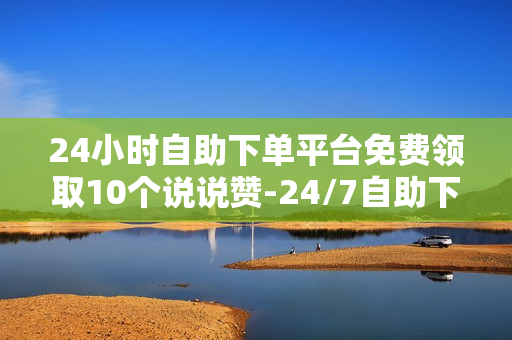 24小时自助下单平台免费领取10个说说赞-24/7自助下单平台解锁10个免费赞福利：轻松提升社交影响力\n\n一、引言