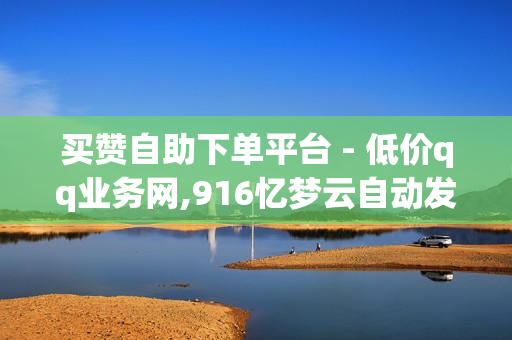 买赞自助下单平台 - 低价qq业务网,916忆梦云自动发卡网 - qq业务网站平台老马