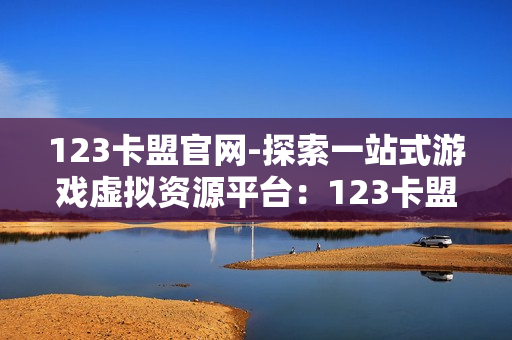 123卡盟官网-探索一站式游戏虚拟资源平台：123卡盟官网详解与优化策略