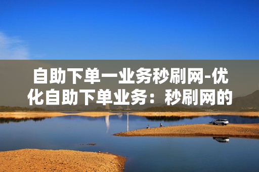 自助下单一业务秒刷网-优化自助下单业务：秒刷网的创新实践与SEO策略解析