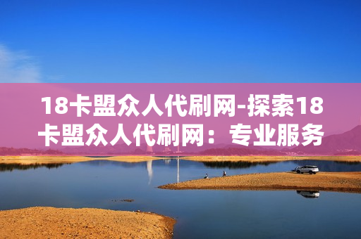 18卡盟众人代刷网-探索18卡盟众人代刷网：专业服务与信誉解析