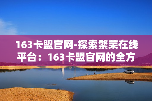 163卡盟官网-探索繁荣在线平台：163卡盟官网的全方位解析与优化策略