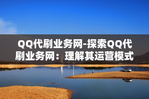 QQ代刷业务网-探索QQ代刷业务网：理解其运营模式、风险与优化策略