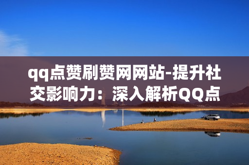 qq点赞刷赞网网站-提升社交影响力：深入解析QQ点赞刷赞网的功能与策略