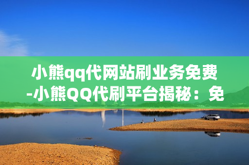 小熊qq代网站刷业务免费-小熊QQ代刷平台揭秘：免费业务背后的策略与风险