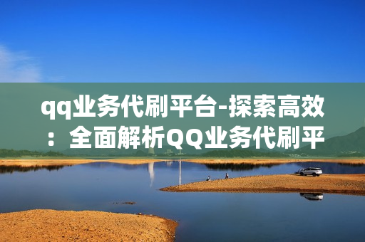 qq业务代刷平台-探索高效：全面解析QQ业务代刷平台的优势与运营策略