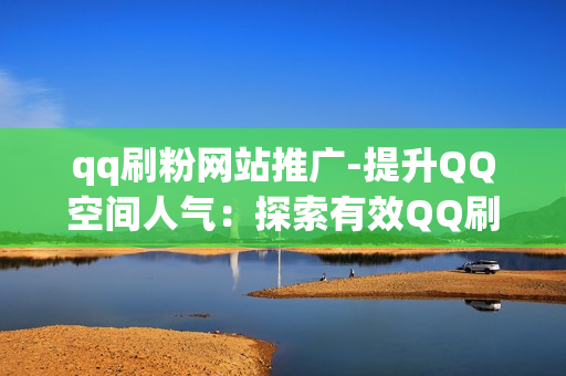 qq刷粉网站推广-提升QQ空间人气：探索有效QQ刷粉网站策略与SEO优化