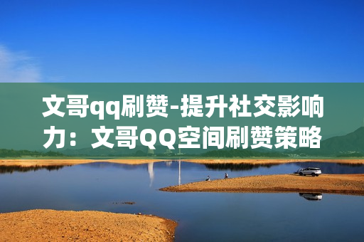 文哥qq刷赞-提升社交影响力：文哥QQ空间刷赞策略揭秘与SEO优化实践