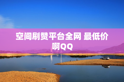 空间刷赞平台全网 最低价啊QQ