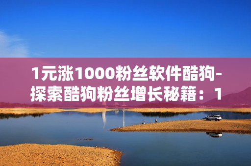 1元涨1000粉丝软件酷狗-探索酷狗粉丝增长秘籍：1元投资赢取1000粉丝策略解析