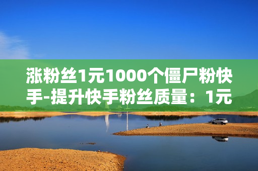 涨粉丝1元1000个僵尸粉快手-提升快手粉丝质量：1元购1000僵尸粉真相与策略解析