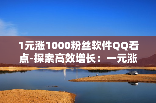 1元涨1000粉丝软件QQ看点-探索高效增长：一元涨粉秘籍：QQ看点粉丝快速提升策略