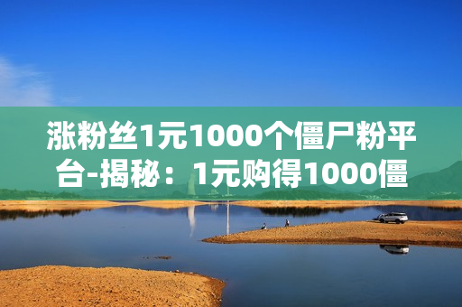 涨粉丝1元1000个僵尸粉平台-揭秘：1元购得1000僵尸粉？警惕“涨粉骗局”背后的SEO优化陷阱