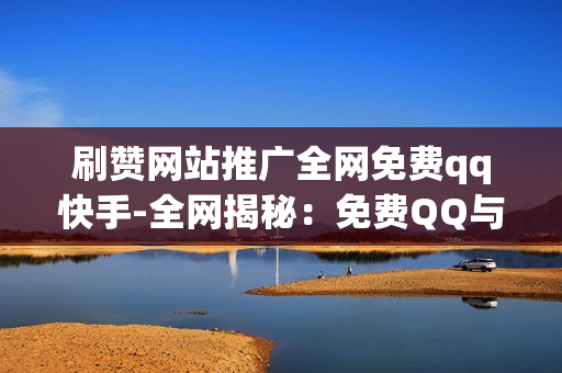 刷赞网站推广全网免费qq快手-全网揭秘：免费QQ与快手粉丝增长秘籍——探索刷赞网站的优化策略