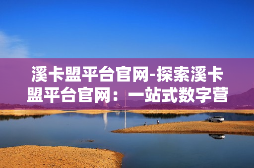 溪卡盟平台官网-探索溪卡盟平台官网：一站式数字营销解决方案揭秘