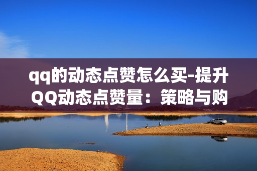 qq的动态点赞怎么买-提升QQ动态点赞量：策略与购买途径详解