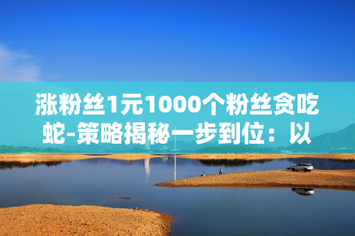 涨粉丝1元1000个粉丝贪吃蛇-策略揭秘一步到位：以1元购1000粉丝的贪吃蛇增长法