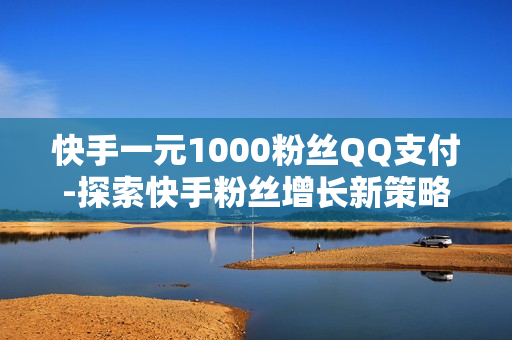 快手一元1000粉丝QQ支付-探索快手粉丝增长新策略：一元购1000快手粉丝的QQ支付实践与优化