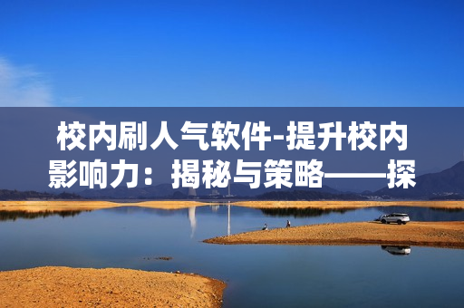 校内刷人气软件-提升校内影响力：揭秘与策略——探索校内刷人气软件的作用与风险