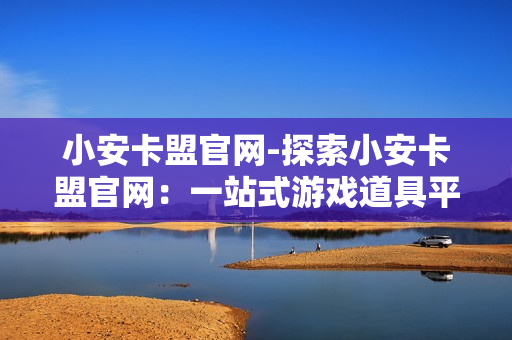 小安卡盟官网-探索小安卡盟官网：一站式游戏道具平台的全方位解析