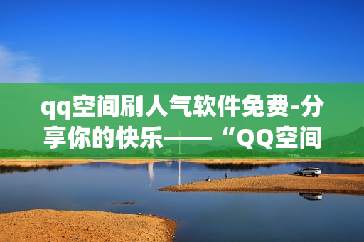 qq空间刷人气软件免费-分享你的快乐——“QQ空间刷人气软件”试用心得