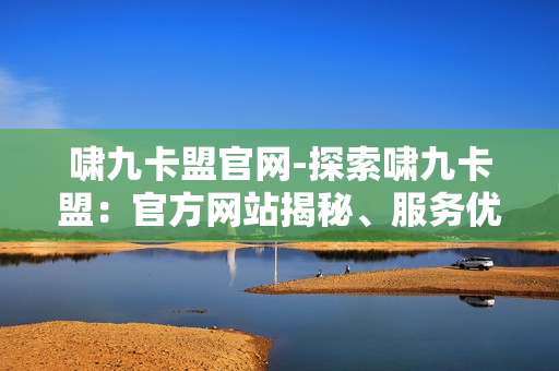 啸九卡盟官网-探索啸九卡盟：官方网站揭秘、服务优势与运营策略解析