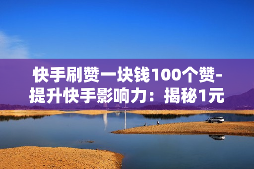 快手刷赞一块钱100个赞-提升快手影响力：揭秘1元/100赞的点赞策略与SEO优化秘籍