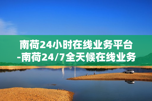 南荷24小时在线业务平台-南荷24/7全天候在线业务平台：创新服务，无缝对接未来