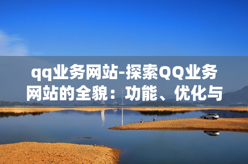 qq业务网站-探索QQ业务网站的全貌：功能、优化与未来发展策略