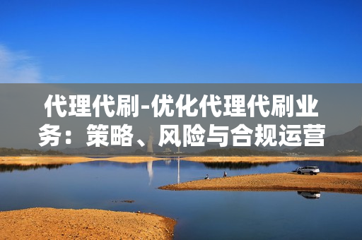 代理代刷-优化代理代刷业务：策略、风险与合规运营指南\n\n一、引言