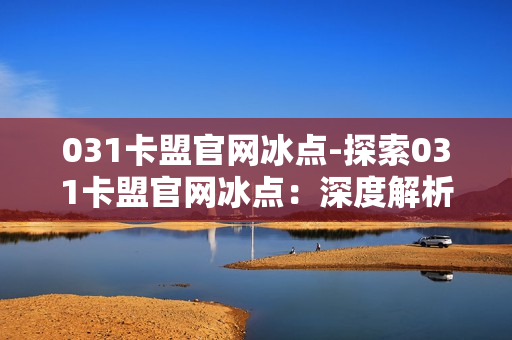 031卡盟官网冰点-探索031卡盟官网冰点：深度解析优惠策略与用户体验