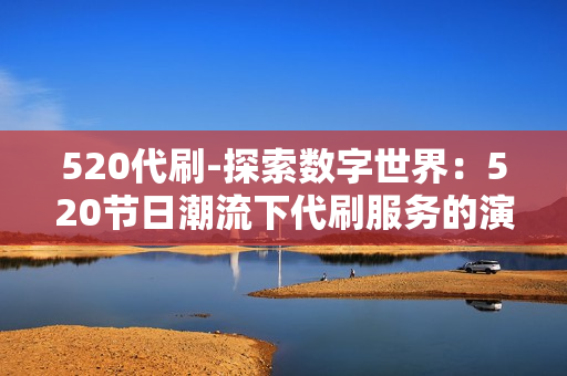 520代刷-探索数字世界：520节日潮流下代刷服务的演变与发展