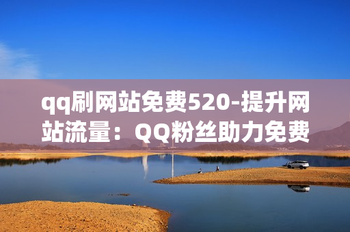 qq刷网站免费520-提升网站流量：QQ粉丝助力免费520推广策略揭秘