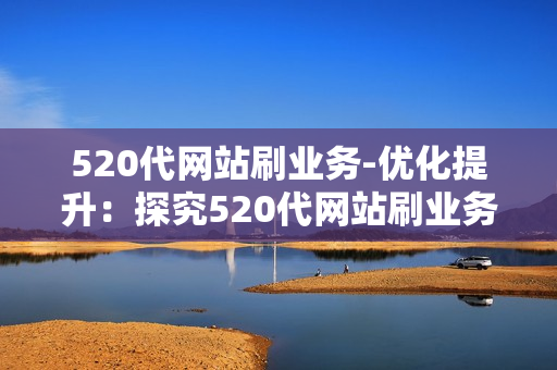 520代网站刷业务-优化提升：探究520代网站刷业务的策略与实战指南