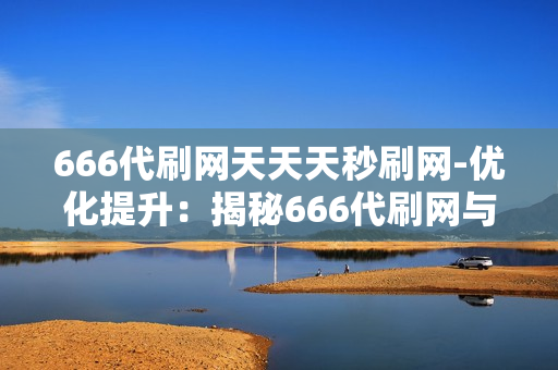 666代刷网天天天秒刷网-优化提升：揭秘666代刷网与天天天秒刷网的运营策略与SEO优化实践