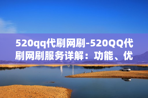 520qq代刷网刷-520QQ代刷网刷服务详解：功能、优势与安全指南