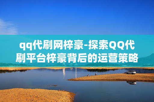 qq代刷网梓豪-探索QQ代刷平台梓豪背后的运营策略与价值分析