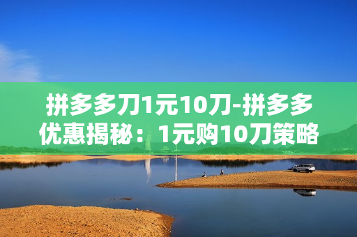 拼多多刀1元10刀-拼多多优惠揭秘：1元购10刀策略全解析