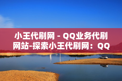 小王代刷网 - QQ业务代刷网站-探索小王代刷网：QQ业务一站式代刷服务详解