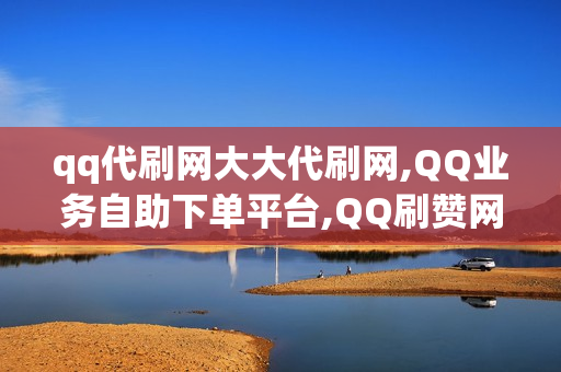 qq代刷网大大代刷网,QQ业务自助下单平台,QQ刷赞网站-探索QQ业务新生态：代刷网与自助下单平台的崛起与优化