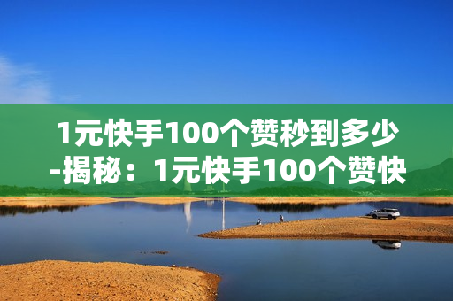 1元快手100个赞秒到多少-揭秘：1元快手100个赞快速获取策略与效果分析