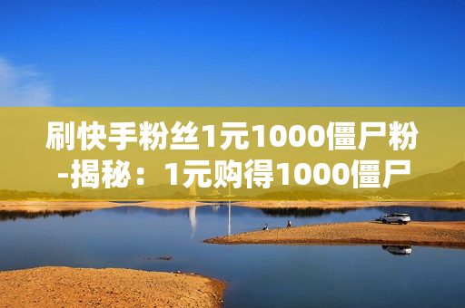 刷快手粉丝1元1000僵尸粉-揭秘：1元购得1000僵尸粉？快手粉丝增长背后的真相