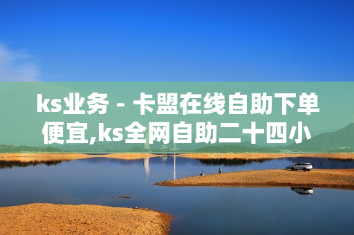 ks业务 - 卡盟在线自助下单便宜,ks全网自助二十四小时下单 - 抖音24小时自助服务平台