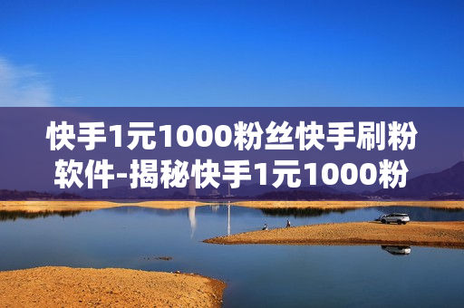 快手1元1000粉丝快手刷粉软件-揭秘快手1元1000粉丝策略：刷粉软件真相与优化建议