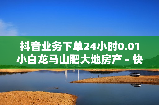 抖音业务下单24小时0.01小白龙马山肥大地房产 - 快手1元3000粉丝不掉粉丝,24小时低价在线下单平台雷神 - 快手买热度网站便宜微信支付