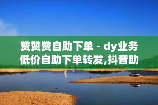 赞赞赞自助下单 - dy业务低价自助下单转发,抖音助力平台网站 - qq说说赞在线自助下单便宜