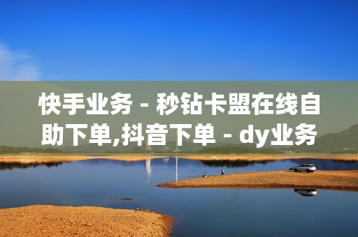 快手业务 - 秒钻卡盟在线自助下单,抖音下单 - dy业务自助下单软件